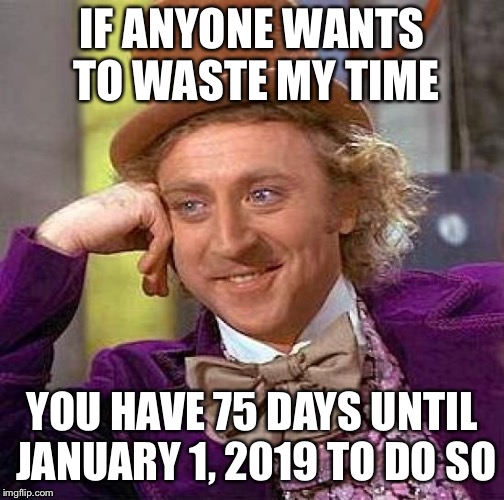 Creepy Condescending Wonka Meme | IF ANYONE WANTS TO WASTE MY TIME; YOU HAVE 75 DAYS UNTIL JANUARY 1, 2019 TO DO SO | image tagged in memes,creepy condescending wonka | made w/ Imgflip meme maker