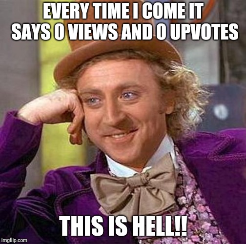 Creepy Condescending Wonka Meme | EVERY TIME I COME IT SAYS 0 VIEWS AND 0 UPVOTES THIS IS HELL!! | image tagged in memes,creepy condescending wonka | made w/ Imgflip meme maker