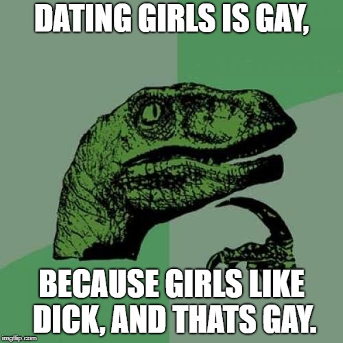 Philosoraptor | DATING GIRLS IS GAY, BECAUSE GIRLS LIKE DICK, AND THATS GAY. | image tagged in memes,philosoraptor | made w/ Imgflip meme maker