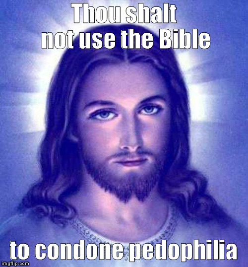 Thou shalt not use Bible to condone pedophilia  | Thou shalt not use the Bible; to condone pedophilia | image tagged in jesus,jesus christ,bible,pedophilia,pedophiles | made w/ Imgflip meme maker