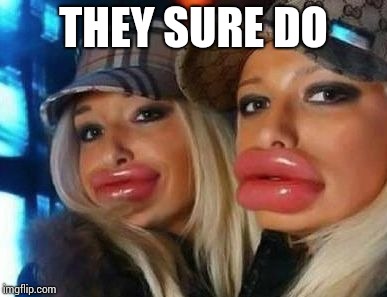 Duck Face Chicks Meme | THEY SURE DO | image tagged in memes,duck face chicks | made w/ Imgflip meme maker