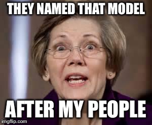 Full Retard Senator Elizabeth Warren | THEY NAMED THAT MODEL AFTER MY PEOPLE | image tagged in full retard senator elizabeth warren | made w/ Imgflip meme maker