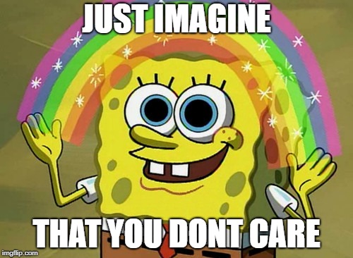 Imagination Spongebob | JUST IMAGINE; THAT YOU DONT CARE | image tagged in memes,imagination spongebob | made w/ Imgflip meme maker