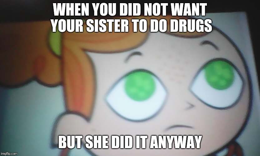First World Problems Izzy | WHEN YOU DID NOT WANT YOUR SISTER TO DO DRUGS; BUT SHE DID IT ANYWAY | image tagged in first world problems izzy | made w/ Imgflip meme maker