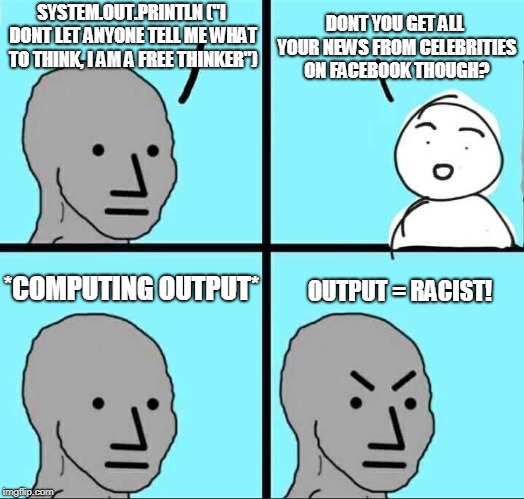 NPC Meme | DONT YOU GET ALL YOUR NEWS FROM CELEBRITIES ON FACEBOOK THOUGH? SYSTEM.OUT.PRINTLN ("I DONT LET ANYONE TELL ME WHAT TO THINK, I AM A FREE THINKER"); *COMPUTING OUTPUT*; OUTPUT = RACIST! | image tagged in npc meme | made w/ Imgflip meme maker