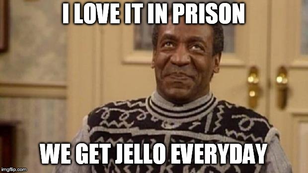 Bill Cosby | I LOVE IT IN PRISON; WE GET JELLO EVERYDAY | image tagged in bill cosby | made w/ Imgflip meme maker