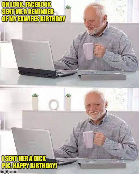Hide the Pain Harold | OH LOOK, FACEBOOK SENT ME A REMINDER OF MY EXWIFES BIRTHDAY; I SENT HER A DICK PIC. HAPPY BIRTHDAY! | image tagged in memes,hide the pain harold | made w/ Imgflip meme maker