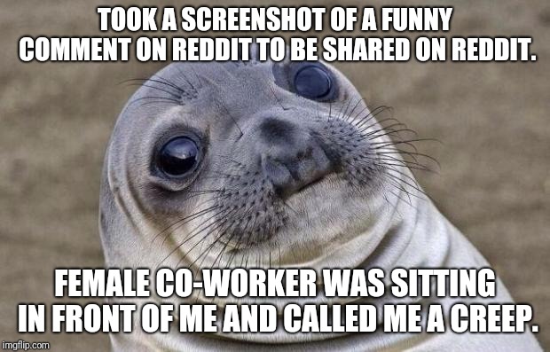 Awkward Moment Sealion Meme | TOOK A SCREENSHOT OF A FUNNY COMMENT ON REDDIT TO BE SHARED ON REDDIT. FEMALE CO-WORKER WAS SITTING IN FRONT OF ME AND CALLED ME A CREEP. | image tagged in memes,awkward moment sealion,AdviceAnimals | made w/ Imgflip meme maker