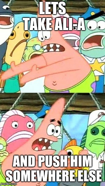 Put It Somewhere Else Patrick | LETS TAKE ALI-A; AND PUSH HIM SOMEWHERE ELSE | image tagged in memes,put it somewhere else patrick | made w/ Imgflip meme maker