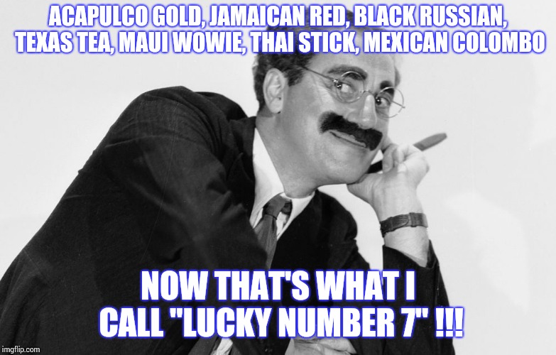 Groucho | ACAPULCO GOLD, JAMAICAN RED, BLACK RUSSIAN, TEXAS TEA, MAUI WOWIE, THAI STICK, MEXICAN COLOMBO; NOW THAT'S WHAT I CALL "LUCKY NUMBER 7" !!! | image tagged in groucho marx | made w/ Imgflip meme maker