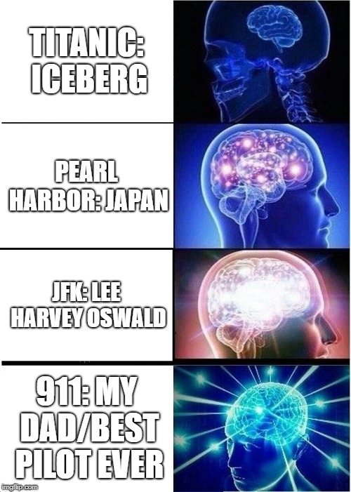 Expanding Brain | TITANIC: ICEBERG; PEARL HARBOR: JAPAN; JFK: LEE HARVEY OSWALD; 911: MY DAD/BEST PILOT EVER | image tagged in memes,expanding brain | made w/ Imgflip meme maker