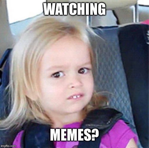 Confused Little Girl | WATCHING MEMES? | image tagged in confused little girl | made w/ Imgflip meme maker