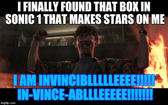 when you finally find that one box | I FINALLY FOUND THAT BOX IN SONIC 1 THAT MAKES STARS ON ME; I AM INVINCIBLLLLLEEEE!!!!! IN-VINCE-ABLLLEEEEE!!!!!!! | image tagged in i am invincible | made w/ Imgflip meme maker