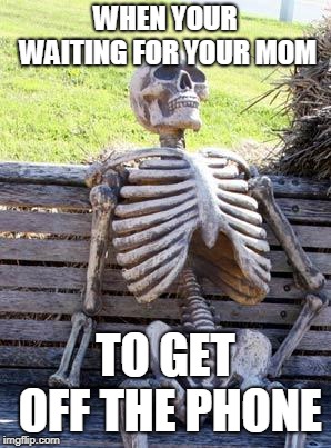 Waiting Skeleton Meme | WHEN YOUR WAITING FOR YOUR MOM; TO GET OFF THE PHONE | image tagged in memes,waiting skeleton | made w/ Imgflip meme maker