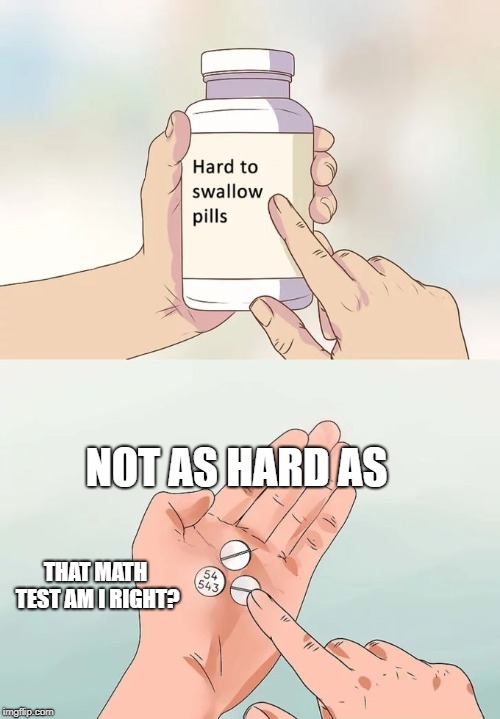 Hard To Swallow Pills Meme | NOT AS HARD AS; THAT MATH TEST AM I RIGHT? | image tagged in memes,hard to swallow pills | made w/ Imgflip meme maker