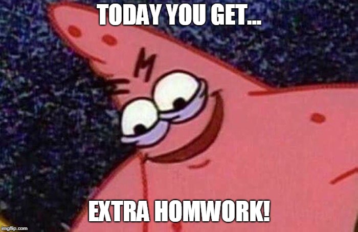 Evil Patrick  | TODAY YOU GET... EXTRA HOMWORK! | image tagged in evil patrick | made w/ Imgflip meme maker