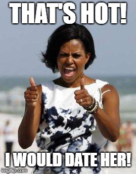 Michelle Obama Approves | THAT'S HOT! I WOULD DATE HER! | image tagged in michelle obama approves | made w/ Imgflip meme maker