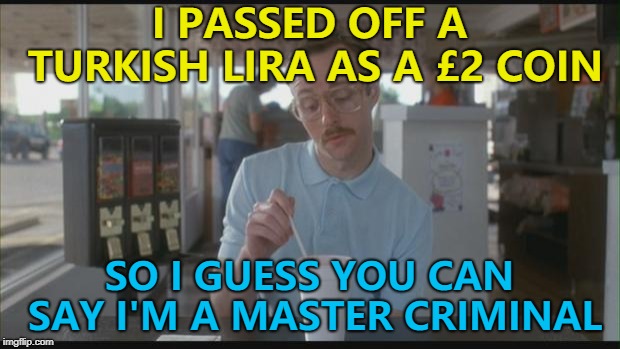 I've never left a shop so quickly... :) | I PASSED OFF A TURKISH LIRA AS A £2 COIN; SO I GUESS YOU CAN SAY I'M A MASTER CRIMINAL | image tagged in so i guess you can say things are getting pretty serious,memes,money,fraud,crime | made w/ Imgflip meme maker