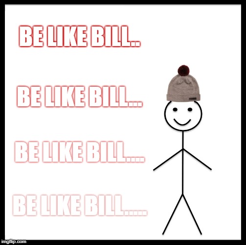 Be Like Bill | BE LIKE BILL.. BE LIKE BILL... BE LIKE BILL.... BE LIKE BILL..... | image tagged in memes,be like bill | made w/ Imgflip meme maker