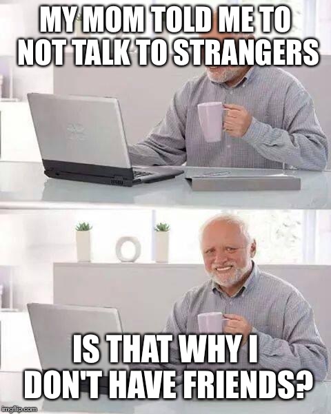 Hide the Pain Harold | MY MOM TOLD ME TO NOT TALK TO STRANGERS; IS THAT WHY I DON'T HAVE FRIENDS? | image tagged in memes,hide the pain harold | made w/ Imgflip meme maker