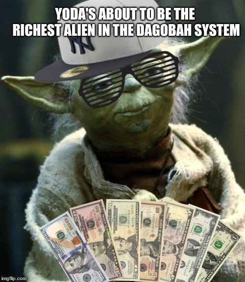 Star Wars Yoda Meme | YODA'S ABOUT TO BE THE RICHEST ALIEN IN THE DAGOBAH SYSTEM | image tagged in memes,star wars yoda | made w/ Imgflip meme maker
