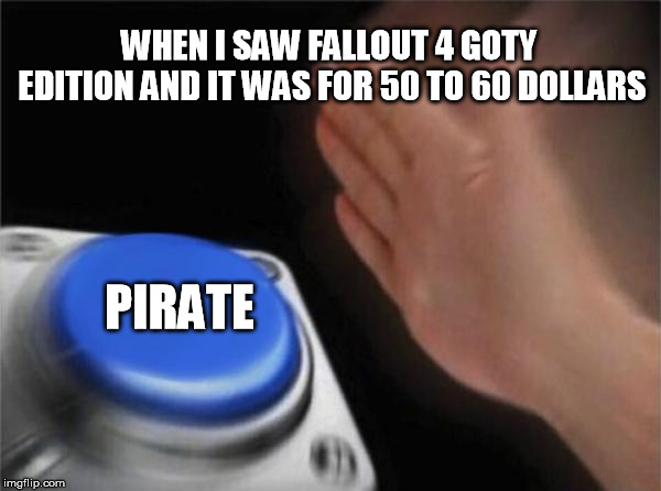 piracy can be handy when you have no money | WHEN I SAW FALLOUT 4 GOTY EDITION AND IT WAS FOR 50 TO 60 DOLLARS; PIRATE | image tagged in memes,blank nut button | made w/ Imgflip meme maker