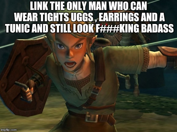 Link Legend of Zelda Yelling | LINK THE ONLY MAN WHO CAN WEAR TIGHTS UGGS , EARRINGS AND A TUNIC AND STILL LOOK F###KING BADASS | image tagged in link legend of zelda yelling | made w/ Imgflip meme maker