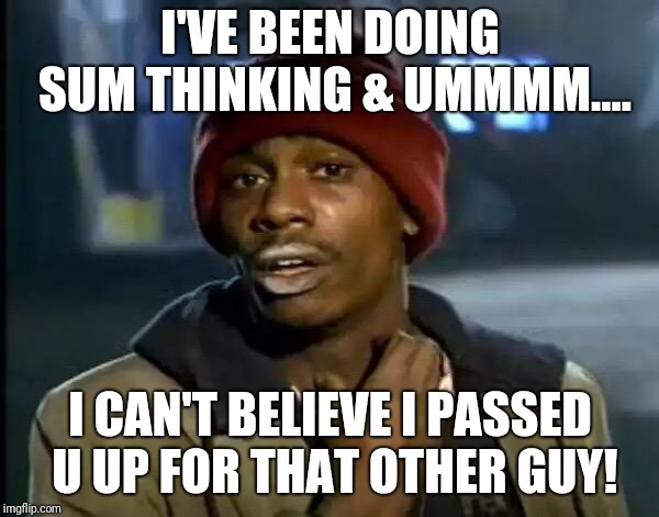 Y'all Got Any More Of That Meme | I'VE BEEN DOING SUM THINKING & UMMMM.... I CAN'T BELIEVE I PASSED U UP FOR THAT OTHER GUY! | image tagged in memes,y'all got any more of that | made w/ Imgflip meme maker
