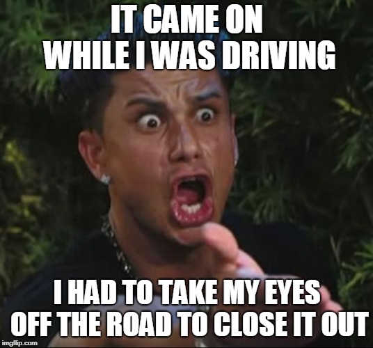 DJ Pauly D Meme | IT CAME ON WHILE I WAS DRIVING I HAD TO TAKE MY EYES OFF THE ROAD TO CLOSE IT OUT | image tagged in memes,dj pauly d | made w/ Imgflip meme maker