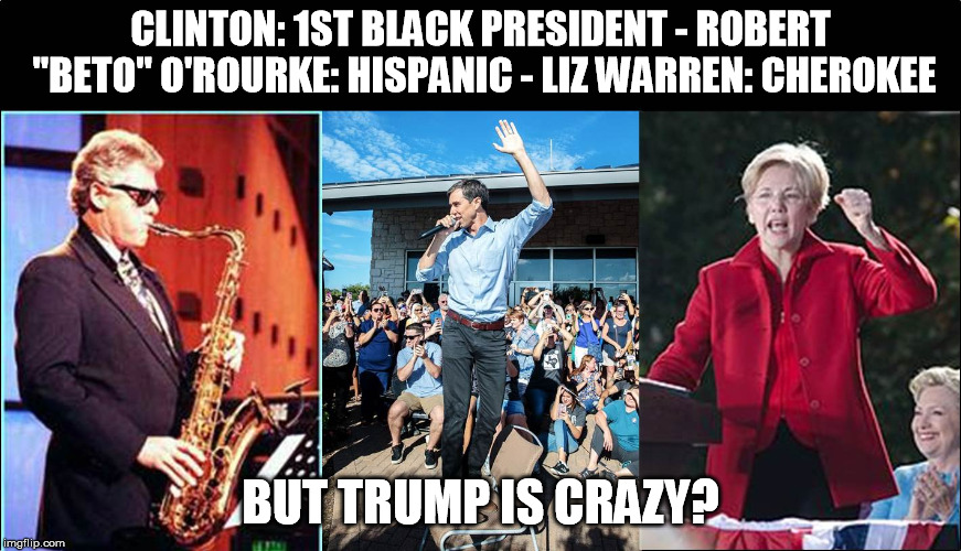 Bill, Beto and Liz | CLINTON: 1ST BLACK PRESIDENT - ROBERT "BETO" O'ROURKE: HISPANIC - LIZ WARREN: CHEROKEE; BUT TRUMP IS CRAZY? | image tagged in beto,clinton,warren,trump | made w/ Imgflip meme maker