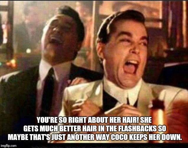 Lol good fellas  | YOU'RE SO RIGHT ABOUT HER HAIR! SHE GETS MUCH BETTER HAIR IN THE FLASHBACKS SO MAYBE THAT'S JUST ANOTHER WAY COCO KEEPS HER DOWN. | image tagged in lol good fellas | made w/ Imgflip meme maker