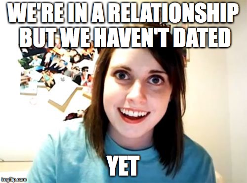 Overly Attached Girlfriend Meme | WE'RE IN A RELATIONSHIP BUT WE HAVEN'T DATED YET | image tagged in memes,overly attached girlfriend | made w/ Imgflip meme maker