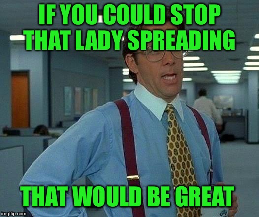 That Would Be Great Meme | IF YOU COULD STOP THAT LADY SPREADING THAT WOULD BE GREAT | image tagged in memes,that would be great | made w/ Imgflip meme maker