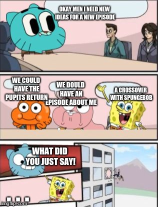 gumball meeting suggestion | OKAY MEN I NEED NEW IDEAS FOR A NEW EPISODE; WE COULD HAVE THE PUPITS RETURN; WE DOULD HAVE AN EPISODE ABOUT ME; A CROSSOVER WITH SPUNGEBOB; WHAT DID YOU JUST SAY! . . . | image tagged in gumball meeting suggestion | made w/ Imgflip meme maker