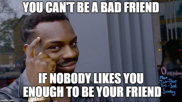 Roll Safe Think About It Meme | YOU CAN'T BE A BAD FRIEND; IF NOBODY LIKES YOU ENOUGH TO BE YOUR FRIEND | image tagged in memes,roll safe think about it | made w/ Imgflip meme maker