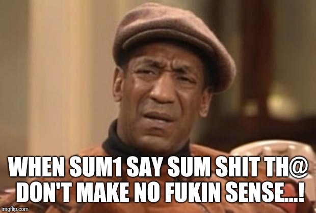 Cosby seriously | WHEN SUM1 SAY SUM SHIT TH@ DON'T MAKE NO FUKIN SENSE...! | image tagged in cosby seriously | made w/ Imgflip meme maker