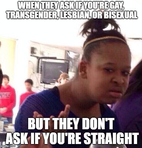 Black Girl Wat | WHEN THEY ASK IF YOU'RE GAY, TRANSGENDER, LESBIAN, OR BISEXUAL; BUT THEY DON'T ASK IF YOU'RE STRAIGHT | image tagged in memes,black girl wat | made w/ Imgflip meme maker