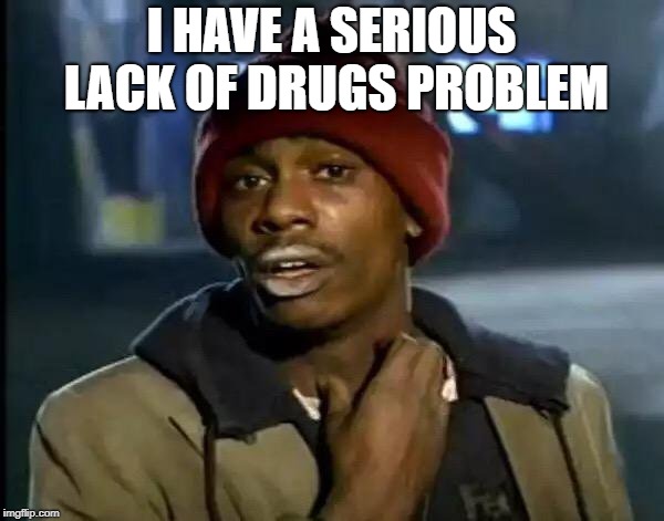 Y'all Got Any More Of That Meme | I HAVE A SERIOUS LACK OF DRUGS PROBLEM | image tagged in memes,y'all got any more of that | made w/ Imgflip meme maker