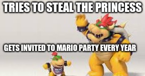 TRIES TO STEAL THE PRINCESS; GETS INVITED TO MARIO PARTY EVERY YEAR | image tagged in bowser gaming 101 | made w/ Imgflip meme maker