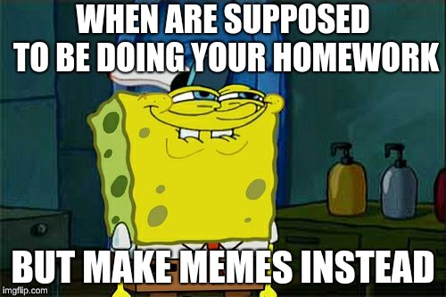 Don't You Squidward Meme | WHEN ARE SUPPOSED TO BE DOING YOUR HOMEWORK; BUT MAKE MEMES INSTEAD | image tagged in memes,dont you squidward | made w/ Imgflip meme maker
