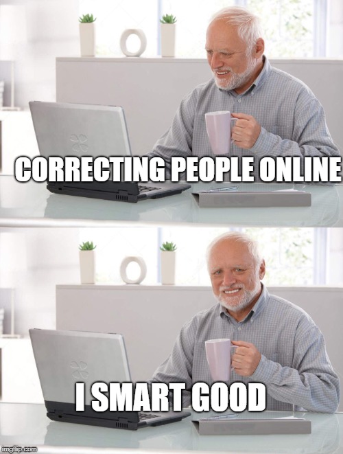 Old man cup of coffee | CORRECTING PEOPLE ONLINE; I SMART GOOD | image tagged in old man cup of coffee | made w/ Imgflip meme maker