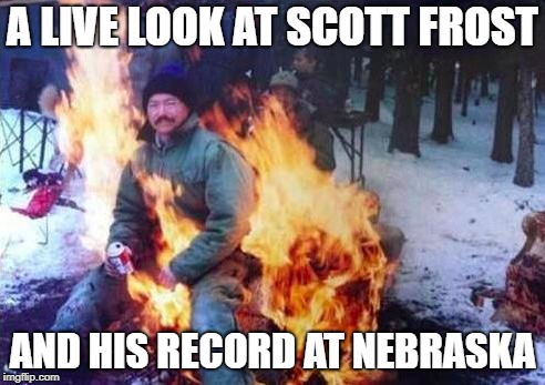 LIGAF |  A LIVE LOOK AT SCOTT FROST; AND HIS RECORD AT NEBRASKA | image tagged in memes,ligaf | made w/ Imgflip meme maker
