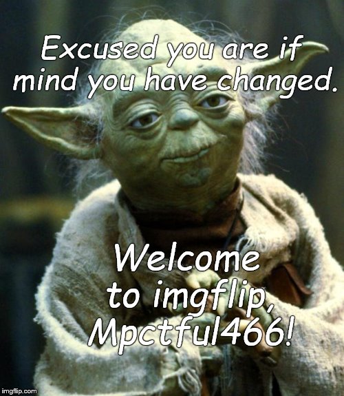 Star Wars Yoda Meme | Excused you are if mind you have changed. Welcome to imgflip, Mpctful466! | image tagged in memes,star wars yoda | made w/ Imgflip meme maker