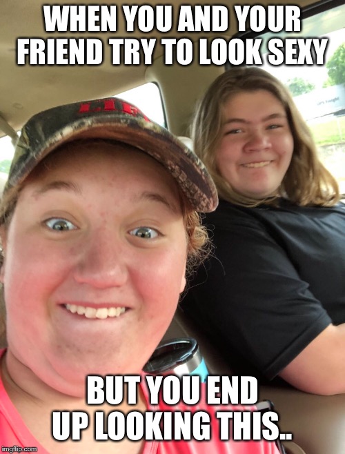 WHEN YOU AND YOUR FRIEND TRY TO LOOK SEXY; BUT YOU END UP LOOKING THIS.. | image tagged in fail,not funny,i dont know | made w/ Imgflip meme maker