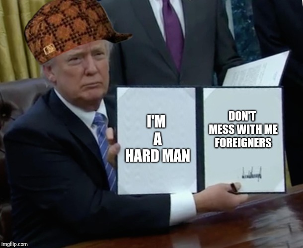 Trump Bill Signing | I'M A HARD MAN; DON'T MESS WITH ME FOREIGNERS | image tagged in memes,trump bill signing,scumbag | made w/ Imgflip meme maker