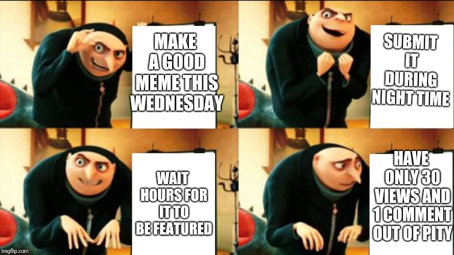 My Master-meme plan. | MAKE A GOOD MEME THIS WEDNESDAY; SUBMIT IT DURING NIGHT TIME; HAVE ONLY 30 VIEWS AND 1 COMMENT OUT OF PITY; WAIT HOURS FOR IT TO BE FEATURED | image tagged in gru diabolical plan fail | made w/ Imgflip meme maker