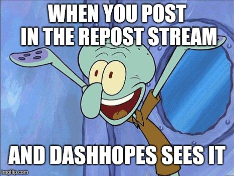 Squidward-Happy | WHEN YOU POST IN THE REPOST STREAM AND DASHHOPES SEES IT | image tagged in squidward-happy | made w/ Imgflip meme maker