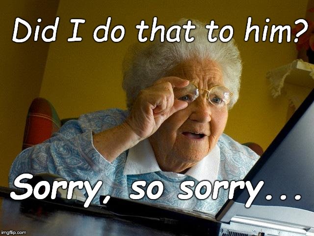 Grandma Finds The Internet Meme | Did I do that to him? Sorry, so sorry... | image tagged in memes,grandma finds the internet | made w/ Imgflip meme maker