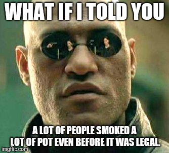 What if i told you | WHAT IF I TOLD YOU; A LOT OF PEOPLE SMOKED A LOT OF POT EVEN BEFORE IT WAS LEGAL. | image tagged in what if i told you | made w/ Imgflip meme maker
