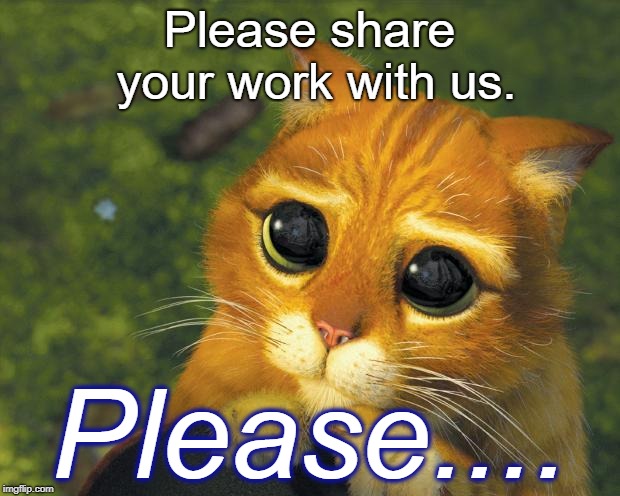 Pretty Please Cat | Please share your work with us. Please.... | image tagged in pretty please cat | made w/ Imgflip meme maker